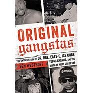 Original Gangstas The Untold Story of Dr. Dre, Eazy-E, Ice Cube, Tupac Shakur, and the Birth of West Coast Rap by Westhoff, Ben, 9780316383899