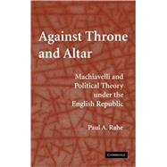 Against Throne and Altar: Machiavelli and Political Theory Under the English Republic by Paul A. Rahe, 9780521883900