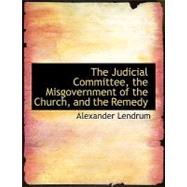 The Judicial Committee, the Misgovernment of the Church, and the Remedy by Lendrum, Alexander, 9780554763903