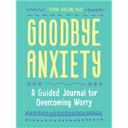 Goodbye, Anxiety A Guided Journal for Overcoming Worry (A Guided CBT Journal with Prompts for Mental Health, Stress Relief and Self-Care) by Bacow, Terri, 9781632173904