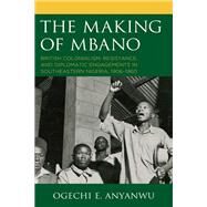 The Making of Mbano British Colonialism, Resistance, and Diplomatic Engagements in Southeastern Nigeria, 19061960 by Anyanwu, Ogechi E., 9781793623904