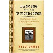 Dancing with the Witchdoctor : One Woman's Stories of Mystery and Adventure in Africa by James, Kelly, 9780060933906