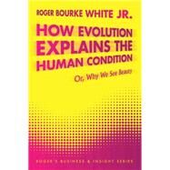 How Evolution Explains the Human Condition: Or, Why We See Beauty by White, Roger Bourke, Jr., 9781477273906