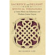 Sacrifice and Delight in the Mystical Theologies of Anna Maria Van Schurman and Madame Jeanne Guyon by Lee, Bo Karen, 9780268033910
