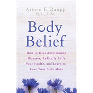 Body Belief How to Heal Autoimmune Diseases, Radically Shift Your Health, and Learn to Love Your Body More by RAUPP, AIMEE E., 9781401953911