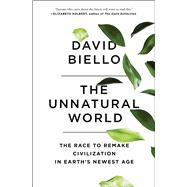 The Unnatural World The Race to Remake Civilization in Earth's Newest Age by Biello, David, 9781476743912