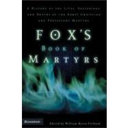 Foxs Book of Martyrs : A History of the Lives, Sufferings, and Deaths of the Early Christian and Protestant Martyrs by Edited by William Byron Forbush, 9780310243915