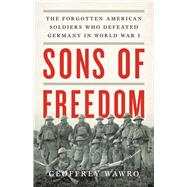 Sons of Freedom The Forgotten American Soldiers Who Defeated Germany in World War I by Wawro, Geoffrey, 9780465093915