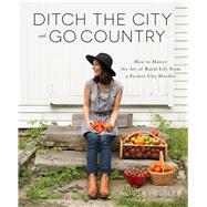 Ditch the City and Go Country How to Master the Art of Rural Life From a Former City Dweller by Hessler, Alissa, 9781624143915