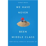 We Have Never Been Middle Class How Social Mobility Misleads Us by Weiss, Hadas, 9781788733915