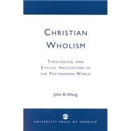 Christian Wholism Theological and Ethical Implications in the Postmodern World by Wong, John B., 9780761823919