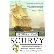 Scurvy How a Surgeon, a Mariner, and a Gentlemen Solved the Greatest Medical Mystery of the Age of Sail by Bown, Stephen R., 9780312313920