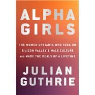 Alpha Girls The Women Upstarts Who Took On Silicon Valley's Male Culture and Made the Deals  of a Lifetime by GUTHRIE, JULIAN, 9780525573920