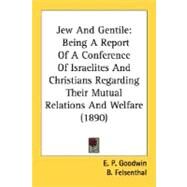 Jew and Gentile : Being A Report of A Conference of Israelites and Christians Regarding Their Mutual Relations and Welfare (1890) by Goodwin, E. P.; Felsenthal, B.; Hirsch, E. G., 9780548723920