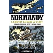 Normandy A Graphic History of D-Day, The Allied Invasion of Hitler's Fortress Europe by Vansant, Wayne, 9780760343920