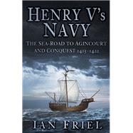 Henry V's Navy The Sea-Road to Agincourt and Conquest 1413-1422 by Friel, Ian, 9780750963923