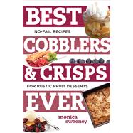 Best Cobblers and Crisps Ever No-Fail Recipes for Rustic Fruit Desserts by Sweeney, Monica, 9781581573923