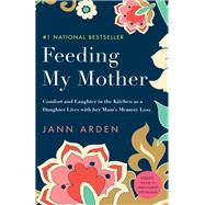 Feeding My Mother Comfort and Laughter in the Kitchen as My Mom Lives with Memory Loss by Arden, Jann, 9780735273924