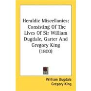 Heraldic Miscellanies : Consisting of the Lives of Sir William Dugdale, Garter and Gregory King (1800) by Dugdale, William; King, Gregory, 9780548603925