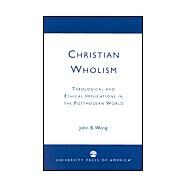 Christian Wholism Theological and Ethical Implications in the Postmodern World by Wong, John B., 9780761823926
