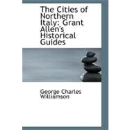 The Cities of Northern Italy: Grant Allen's Historical Guides by Williamson, George Charles, 9780554513928
