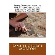 Some Observations on the Ethnography and Archaeology of the American Aborigines by Morton, Samuel George, 9781505903928