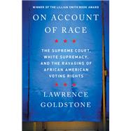 On Account of Race The Supreme Court, White Supremacy, and the Ravaging of African American Voting Rights by Goldstone, Lawrence, 9781640093928