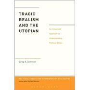 Tragic Realism and the Utopian An Integrated Approach to Understanding Political Ethics by Johnson, Greg S., 9781623563929