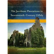 The Jacobean Plantations in Seventeenth-Century Offaly An Archaeology of a Changing World by Lyttleton, James, 9781846823930