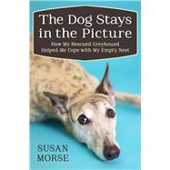 The Dog Stays in the Picture How My Rescued Greyhound Helped Me Cope with My Empty Nest by Morse, Susan, 9781497643932