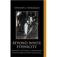 Beyond White Ethnicity Developing a Sociological Understanding of Native American Identity Reclamation by Fitzgerald, Kathleen J., 9780739113936