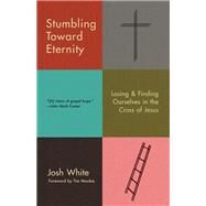 Stumbling Toward Eternity Losing & Finding Ourselves in the Cross of Jesus by White, Josh, 9780593193938
