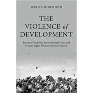 The Violence of Development Resource Depletion, Environmental Crises and Human Rights Abuses in Central America by Mowforth, Martin, 9780745333939