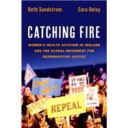 Catching Fire Women's Health Activism in Ireland and the Global Movement for Reproductive Justice by Sundstrom, Beth; Delay, Cara, 9780197743942