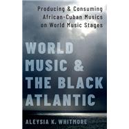 World Music and the Black Atlantic Producing and Consuming African-Cuban Musics on World Music Stages by Whitmore, Aleysia K., 9780190083946