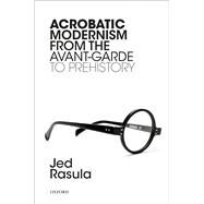 Acrobatic Modernism from the Avant-Garde to Prehistory by Rasula, Jed, 9780198833949