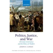 Politics, Justice, and War Christian Governance and the Ethics of Warfare by Capizzi, Joseph E., 9780198723950