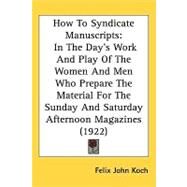 How to Syndicate Manuscripts : In the Days Work and Play of the Women and Men Who Prepare the Material for the Sunday and Saturday Afternoon Magazines by Koch, Felix John, 9781437203950