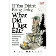 If You Didn't Bring Jerky, What Did I Just Eat Misadventures in Hunting, Fishing, and the Wilds of Suburbia by Heavey, Bill, 9780802143952