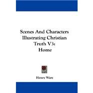 Scenes and Characters Illustrating Christian Truth V3 : Home by Ware, Henry, 9780548323953