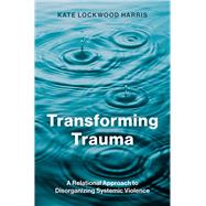 Transforming Trauma A Relational Approach to Disorganizing Systemic Violence by Lockwood Harris, Kate, 9780197783955