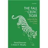 The Fall of the Celtic Tiger Ireland and the Euro Debt Crisis by Donovan, Donal; Murphy, Antoin E., 9780199663958