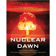 Nuclear Dawn The Atomic Bomb, from the Manhattan Project to the Cold War by Delgado, James P., 9781846033964