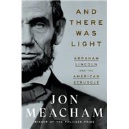 And There Was Light Abraham Lincoln and the American Struggle by Meacham, Jon, 9780553393965