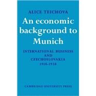 An Economic Background to Munich: International Business and Czechoslovakia 1918–1938 by Alice Teichova, 9780521073967