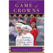 Game of Crowns Elizabeth, Camilla, Kate, and the Throne by Andersen, Christopher, 9781476743967