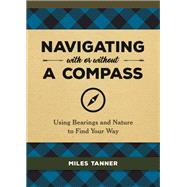 Navigating With or Without a Compass Using Bearings and Nature to Find Your Way by Tanner, Miles, 9780762493968