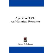 Agnes Sorel V1 : An Historical Romance by James, George Payne Rainsford, 9781432663971