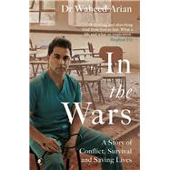 In the Wars A Doctor's Story of Conflict, Survival and Saving Lives by Arian, Waheed, 9781787633971