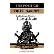 The Politics of Oligarchy: Institutional Choice in Imperial Japan by J. Mark Ramseyer , Frances McCall Rosenbluth, 9780521473972